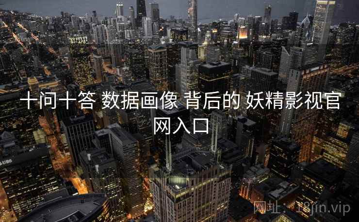 十问十答 数据画像 背后的 妖精影视官网入口