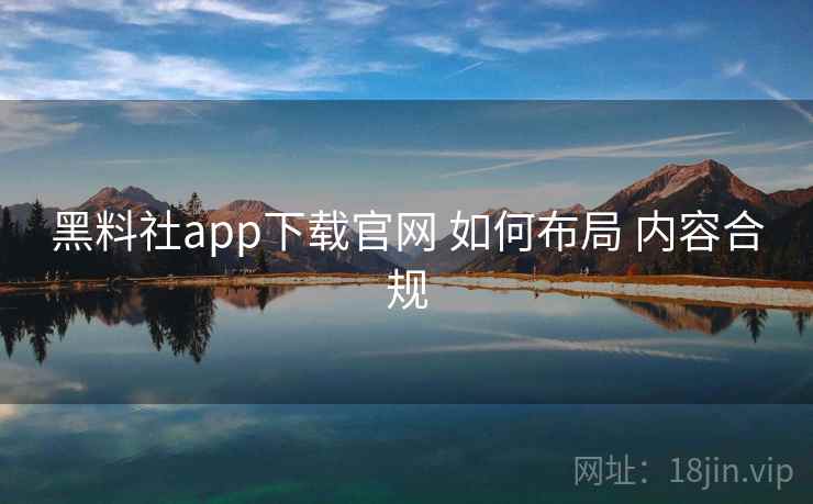 黑料社app下载官网 如何布局 内容合规