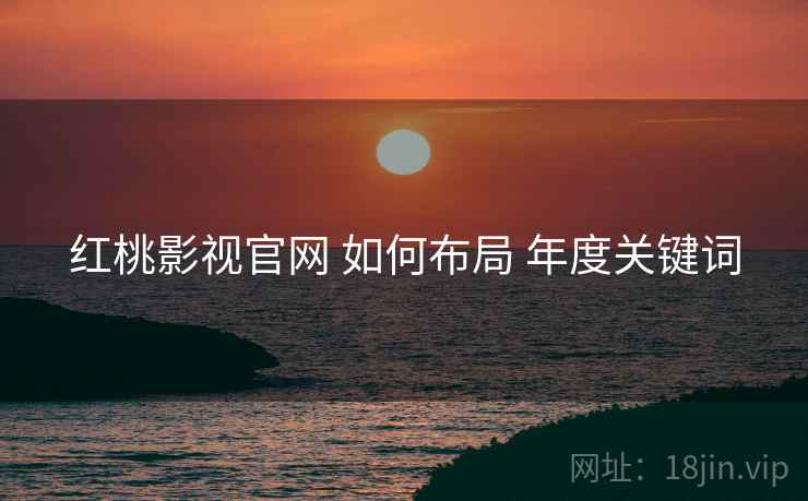 红桃影视官网 如何布局 年度关键词