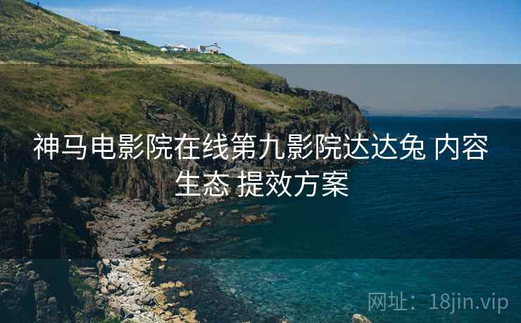 神马电影院在线第九影院达达兔 内容生态 提效方案