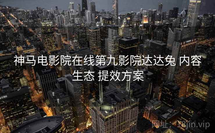 神马电影院在线第九影院达达兔 内容生态 提效方案