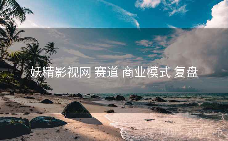 妖精影视网 赛道 商业模式 复盘