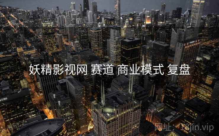 妖精影视网 赛道 商业模式 复盘