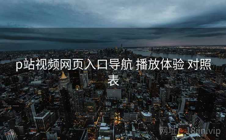 p站视频网页入口导航 播放体验 对照表