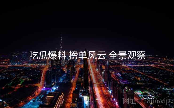 吃瓜爆料 榜单风云 全景观察