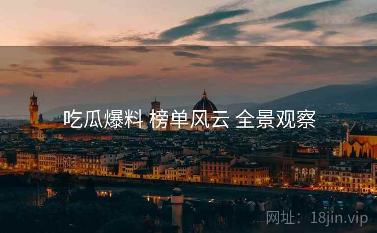 吃瓜爆料 榜单风云 全景观察