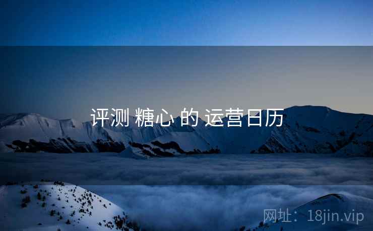 评测 糖心 的 运营日历