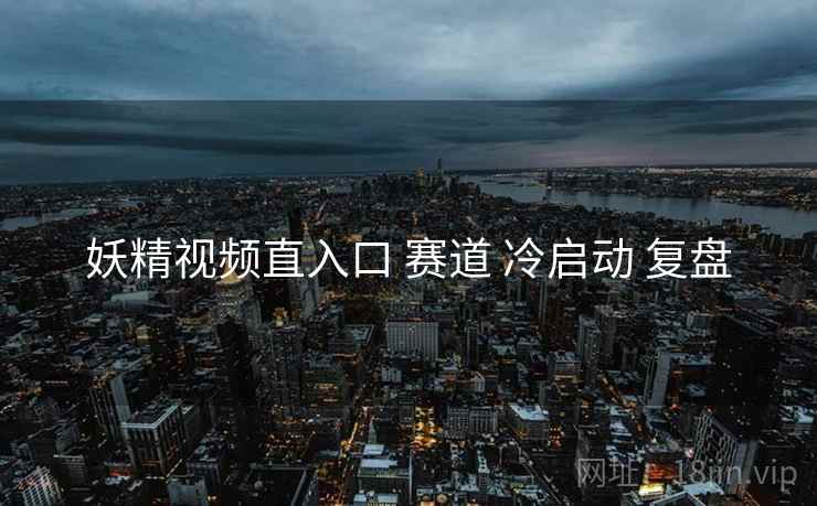 妖精视频直入口 赛道 冷启动 复盘