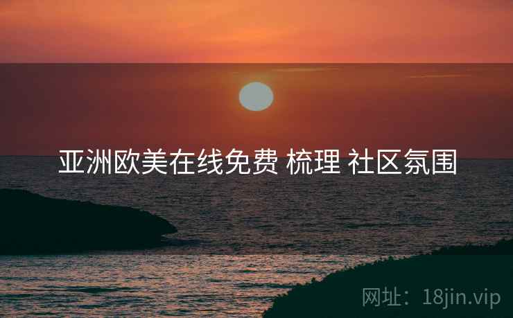 亚洲欧美在线免费 梳理 社区氛围