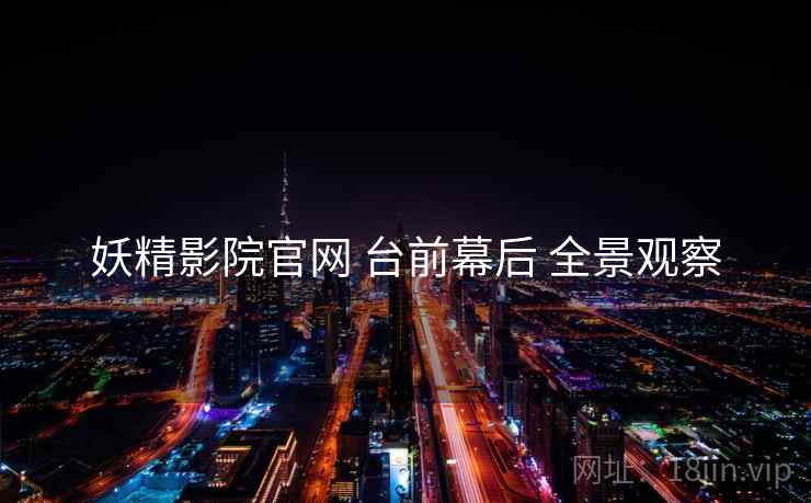 妖精影院官网 台前幕后 全景观察