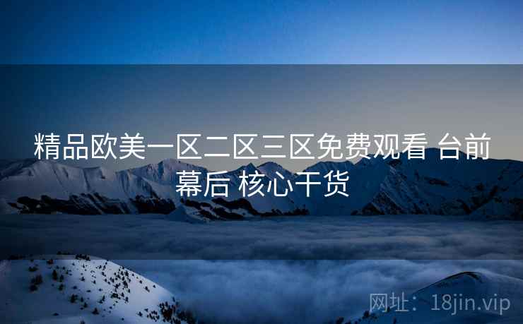 精品欧美一区二区三区免费观看 台前幕后 核心干货