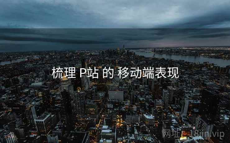 梳理 P站 的 移动端表现