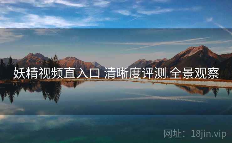 妖精视频直入口 清晰度评测 全景观察
