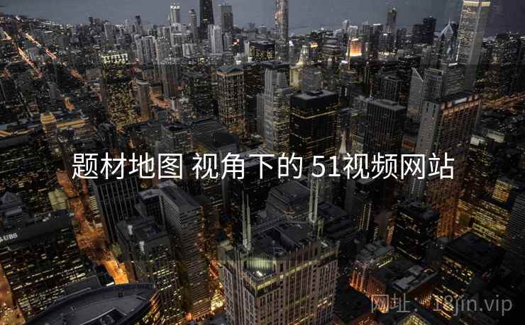 题材地图 视角下的 51视频网站