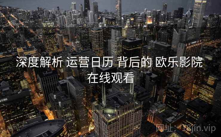 深度解析 运营日历 背后的 欧乐影院 在线观看