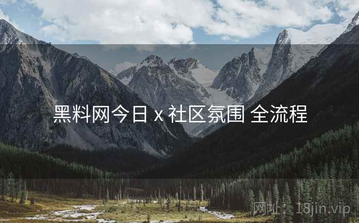 黑料网今日 x 社区氛围 全流程