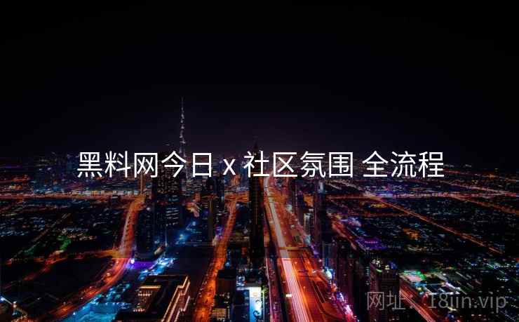 黑料网今日 x 社区氛围 全流程