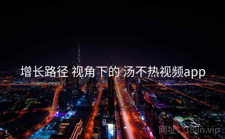 增长路径 视角下的 汤不热视频app