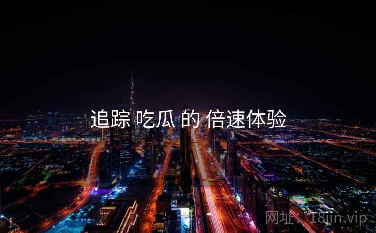 追踪 吃瓜 的 倍速体验