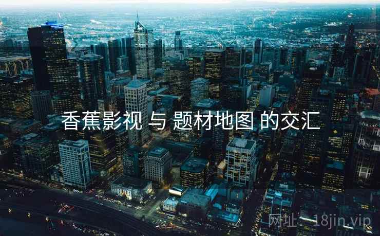 香蕉影视 与 题材地图 的交汇