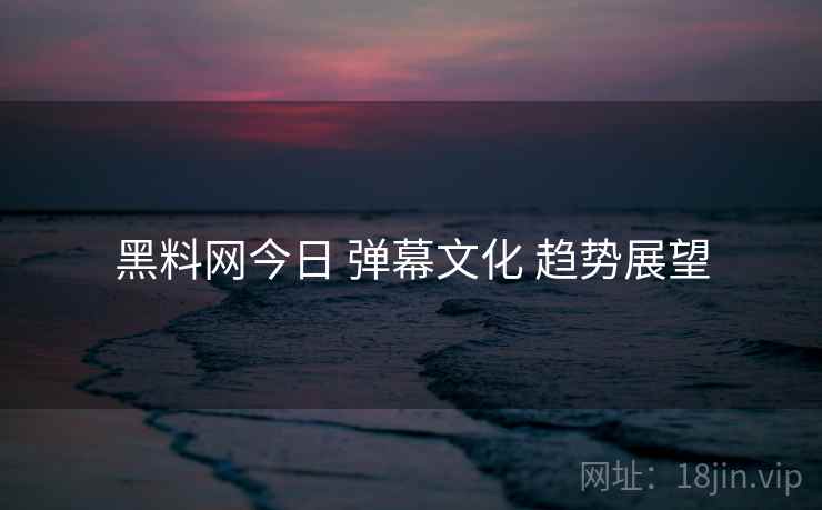 黑料网今日 弹幕文化 趋势展望
