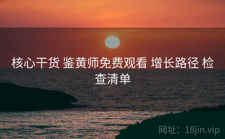 核心干货 鉴黄师免费观看 增长路径 检查清单