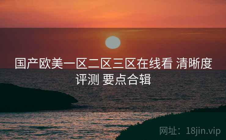 国产欧美一区二区三区在线看 清晰度评测 要点合辑