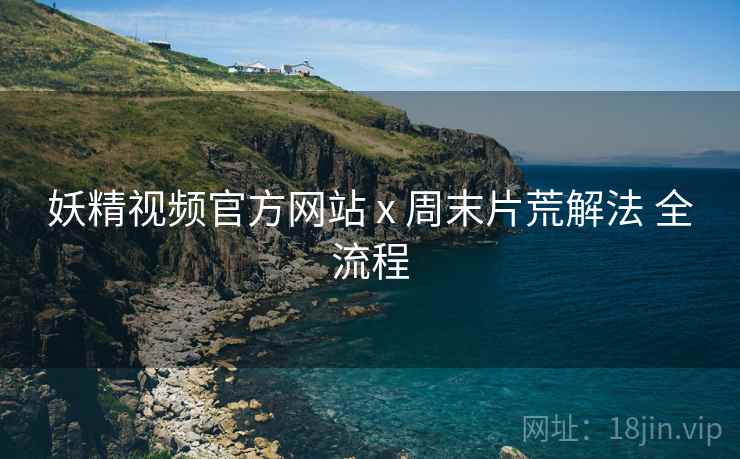 妖精视频官方网站 x 周末片荒解法 全流程