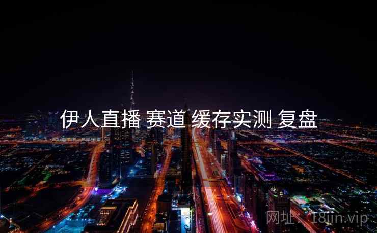 伊人直播 赛道 缓存实测 复盘