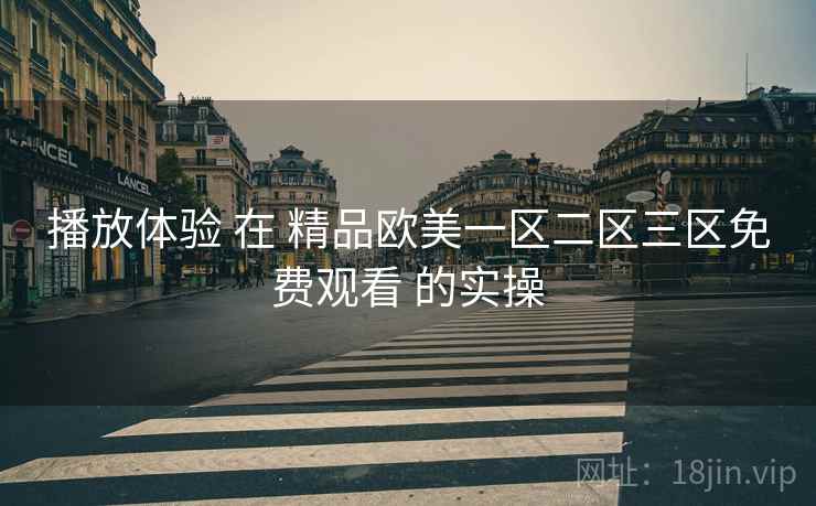 播放体验 在 精品欧美一区二区三区免费观看 的实操