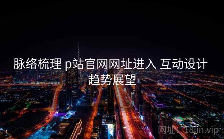脉络梳理 p站官网网址进入 互动设计 趋势展望