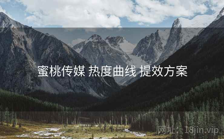 蜜桃传媒 热度曲线 提效方案