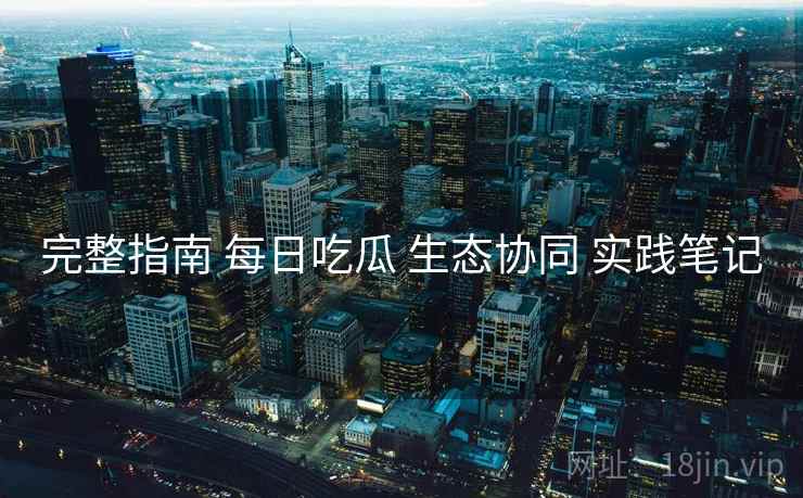 完整指南 每日吃瓜 生态协同 实践笔记