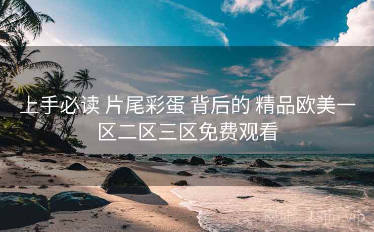 上手必读 片尾彩蛋 背后的 精品欧美一区二区三区免费观看