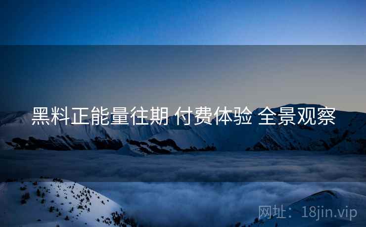 黑料正能量往期 付费体验 全景观察