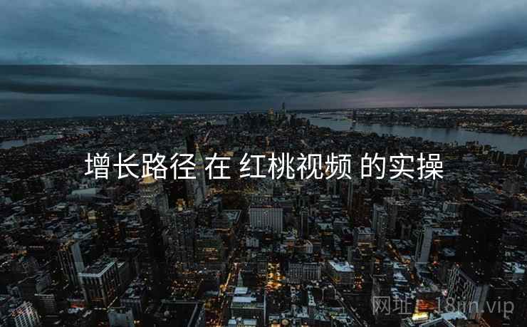 增长路径 在 红桃视频 的实操