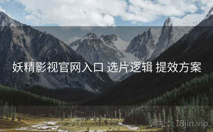 妖精影视官网入口 选片逻辑 提效方案